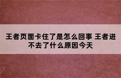 王者页面卡住了是怎么回事 王者进不去了什么原因今天